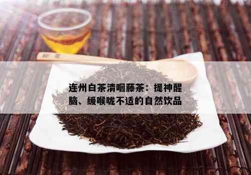 连州白茶清咽藤茶：提神醒脑、缓喉咙不适的自然饮品