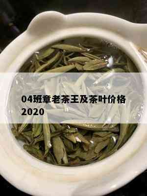 04班章老茶王及茶叶价格2020