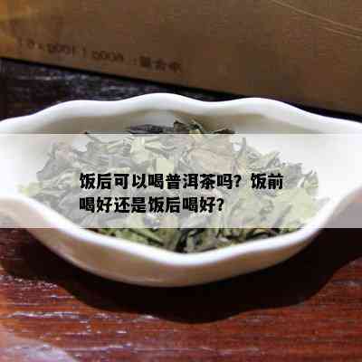 饭后可以喝普洱茶吗？饭前喝好还是饭后喝好？