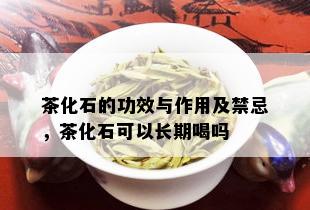 茶化石的功效与作用及禁忌，茶化石可以长期喝吗