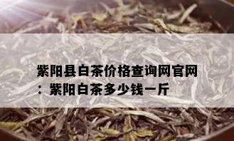 紫阳县白茶价格查询网官网：紫阳白茶多少钱一斤