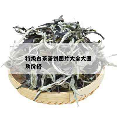 特级白茶茶饼图片大全大图及价格