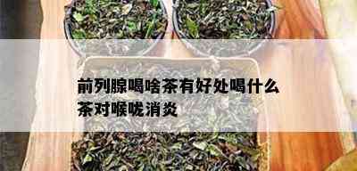 前列腺喝啥茶有好处喝什么茶对喉咙消炎