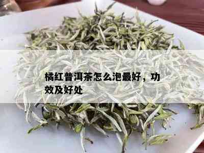 橘红普洱茶怎么泡更好，功效及好处