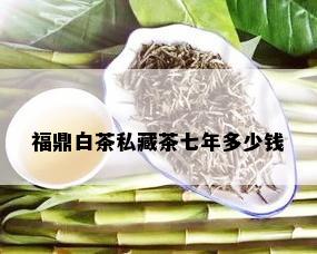 福鼎白茶私藏茶七年多少钱