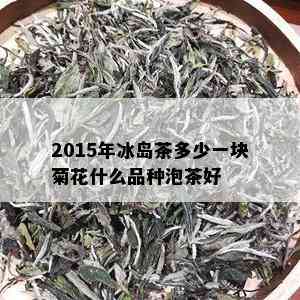 2015年冰岛茶多少一块菊花什么品种泡茶好