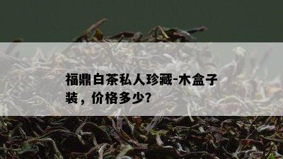 福鼎白茶私人珍藏-木盒子装，价格多少？