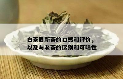 白茶眉新茶的口感和评价，以及与老茶的区别和可喝性