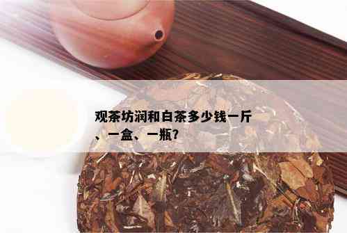 观茶坊润和白茶多少钱一斤、一盒、一瓶？