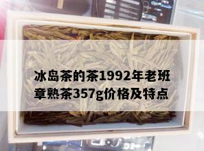 冰岛茶的茶1992年老班章熟茶357g价格及特点