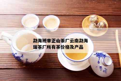 勐海班章正山茶厂云南勐海瑞茶厂所有茶价格及产品