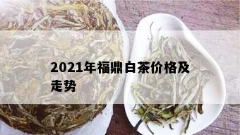 2021年福鼎白茶价格及走势