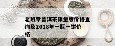 老班章普洱茶 *** 版价格查询及2018年一瓶一饼价格