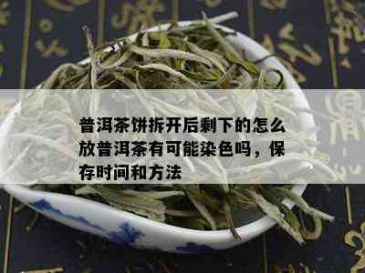 普洱茶饼拆开后剩下的怎么放普洱茶有可能染色吗，保存时间和方法