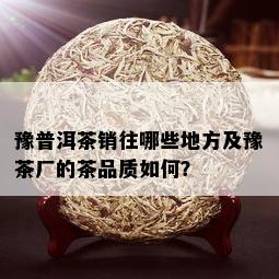 豫普洱茶销往哪些地方及豫茶厂的茶品质如何？