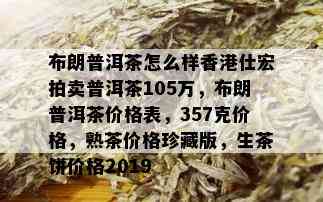 布朗普洱茶怎么样香港仕宏拍卖普洱茶105万，布朗普洱茶价格表，357克价格，熟茶价格珍藏版，生茶饼价格2019