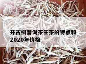 开古树普洱茶生茶的特点和2020年价格