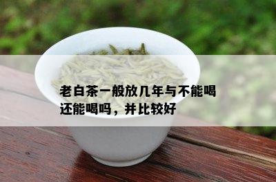 老白茶一般放几年与不能喝还能喝吗，并比较好