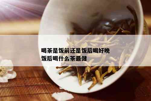 喝茶是饭前还是饭后喝好晚饭后喝什么茶最健