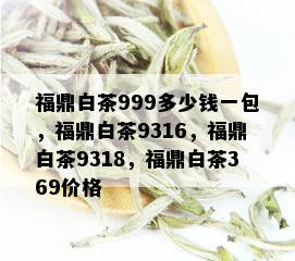 福鼎白茶999多少钱一包，福鼎白茶9316，福鼎白茶9318，福鼎白茶369价格