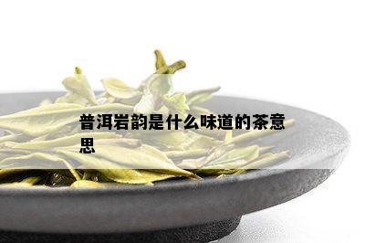 普洱岩韵是什么味道的茶意思