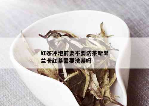 红茶冲泡前要不要洗茶斯里兰卡红茶需要洗茶吗