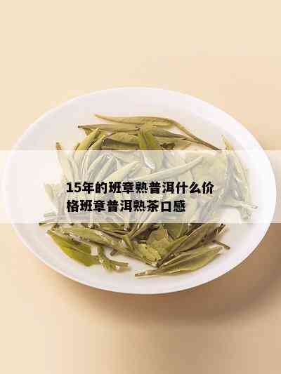 15年的班章熟普洱什么价格班章普洱熟茶口感