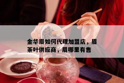 金华眉如何代理加盟店，眉茶叶供应商，眉哪里有售