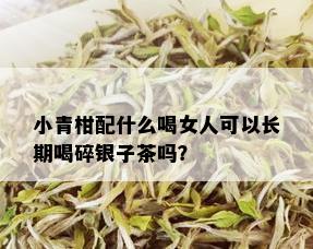 小青柑配什么喝女人可以长期喝碎银子茶吗？