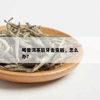 喝普洱茶后牙齿变脏，怎么办？