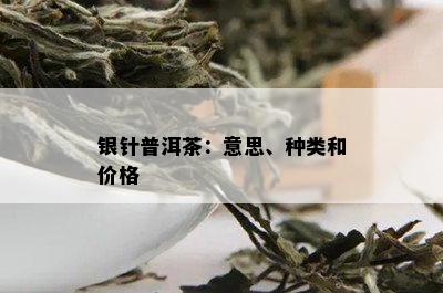 银针普洱茶：意思、种类和价格