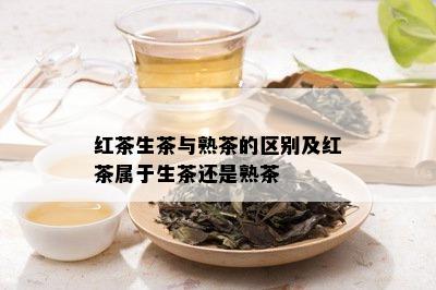 红茶生茶与熟茶的区别及红茶属于生茶还是熟茶