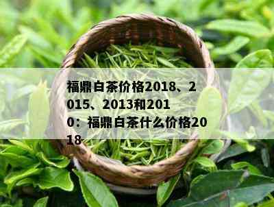 福鼎白茶价格2018、2015、2013和2010：福鼎白茶什么价格2018