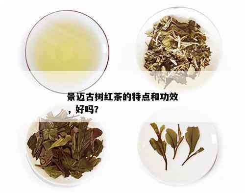 景迈古树红茶的特点和功效，好吗？