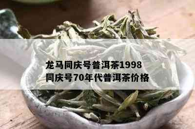 龙马同庆号普洱茶1998同庆号70年代普洱茶价格