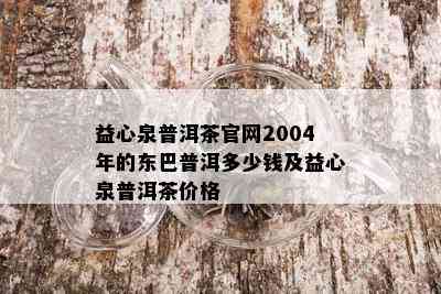 益心泉普洱茶官网2004年的东巴普洱多少钱及益心泉普洱茶价格