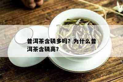 普洱茶含磷多吗？为什么普洱茶含磷高？