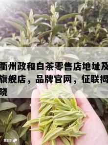 衢州政和白茶零售店地址及旗舰店，品牌官网，征联揭晓