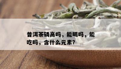 普洱茶磷高吗，能喝吗，能吃吗，含什么元素？