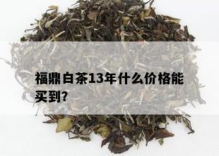 福鼎白茶13年什么价格能买到？