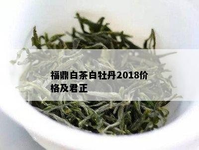 福鼎白茶白牡丹2018价格及君正