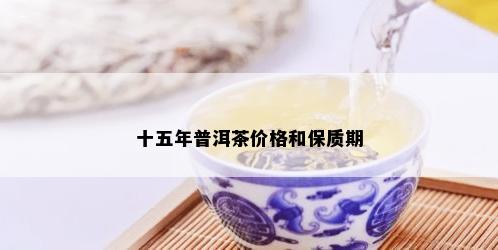 十五年普洱茶价格和保质期