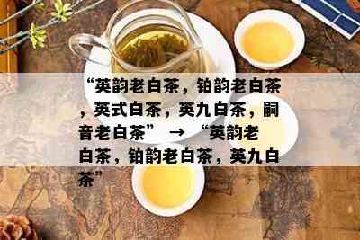 “英韵老白茶，铂韵老白茶，英式白茶，英九白茶，嗣音老白茶” → “英韵老白茶，铂韵老白茶，英九白茶”