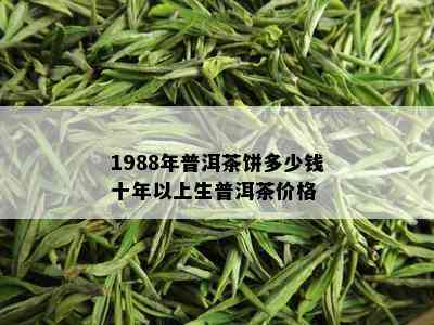 1988年普洱茶饼多少钱十年以上生普洱茶价格