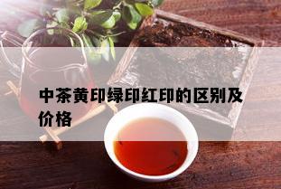 中茶黄印绿印红印的区别及价格