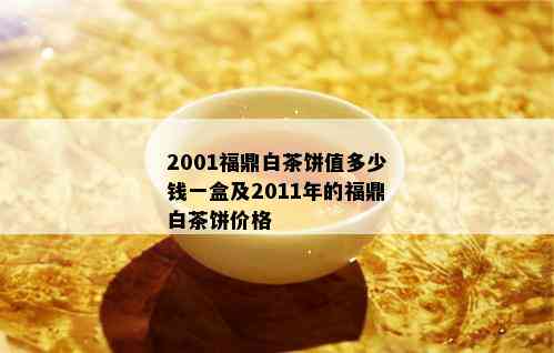 2001福鼎白茶饼值多少钱一盒及2011年的福鼎白茶饼价格