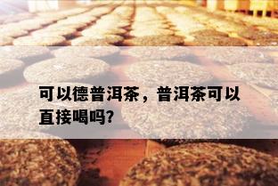 可以德普洱茶，普洱茶可以直接喝吗？