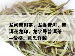 龙问普洱茶，龙香普洱，普洱茶龙印，龙字号普洱茶——价格、意思详解