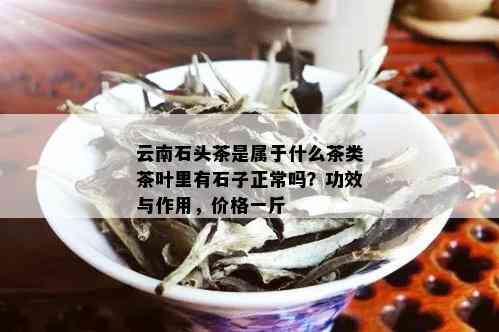 云南石头茶是属于什么茶类茶叶里有石子正常吗？功效与作用，价格一斤