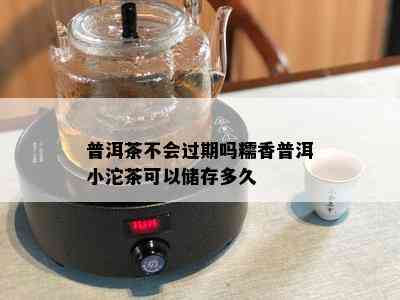 普洱茶不会过期吗糯香普洱小沱茶可以储存多久